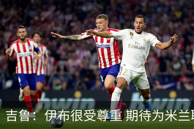 吉鲁：伊布很受尊重 期待为米兰取得伟大的成就